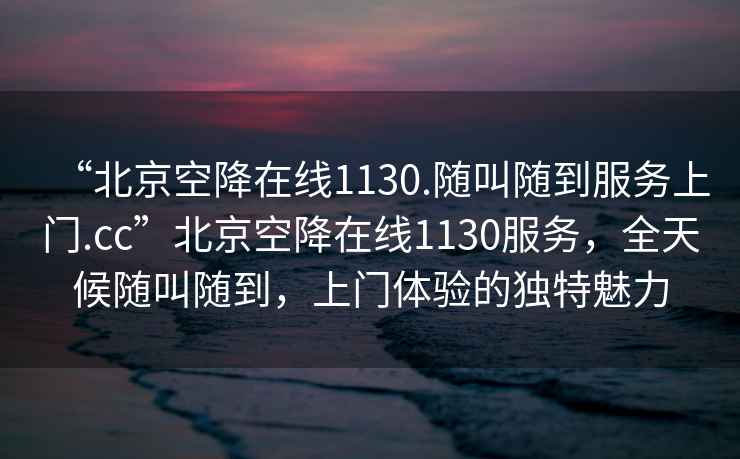 “北京空降在線1130.隨叫隨到服務(wù)上門.cc”北京空降在線1130服務(wù)，全天候隨叫隨到，上門體驗(yàn)的獨(dú)特魅力