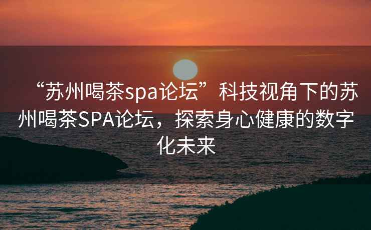 “蘇州喝茶spa論壇”科技視角下的蘇州喝茶SPA論壇，探索身心健康的數字化未來