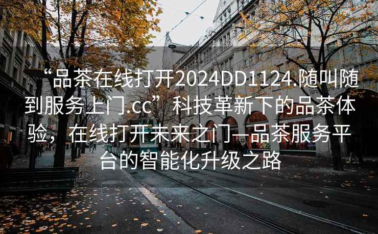 “品茶在線打開2024DD1124.隨叫隨到服務(wù)上門.cc”科技革新下的品茶體驗(yàn)，在線打開未來之門—品茶服務(wù)平臺的智能化升級之路