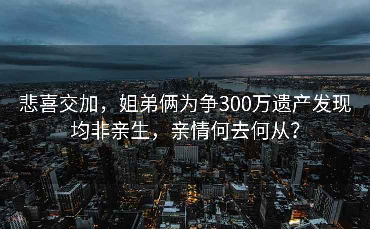 悲喜交加，姐弟倆為爭300萬遺產發現均非親生，親情何去何從？