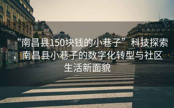 “南昌縣150塊錢的小巷子”科技探索，南昌縣小巷子的數字化轉型與社區生活新面貌