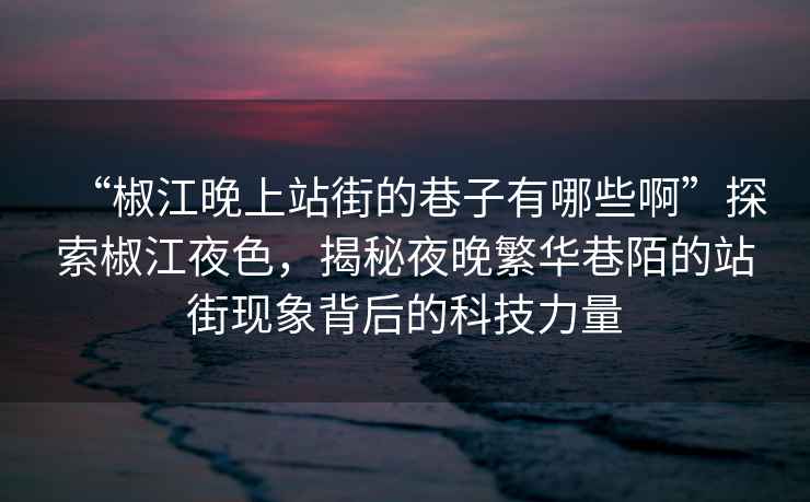 “椒江晚上站街的巷子有哪些啊”探索椒江夜色，揭秘夜晚繁華巷陌的站街現(xiàn)象背后的科技力量