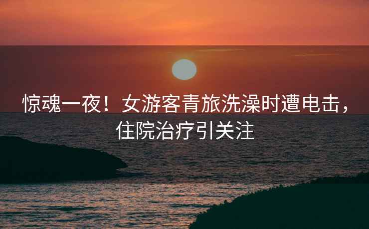 驚魂一夜！女游客青旅洗澡時遭電擊，住院治療引關注