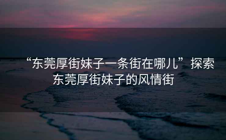 “東莞厚街妹子一條街在哪兒”探索東莞厚街妹子的風情街