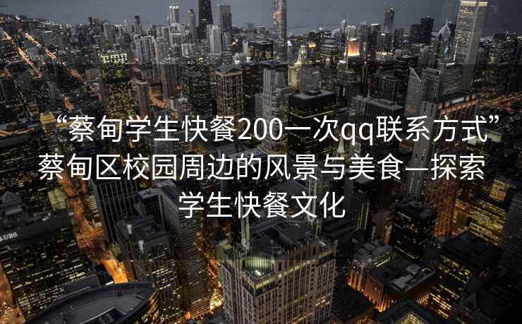 “蔡甸學生快餐200一次qq聯系方式”蔡甸區校園周邊的風景與美食—探索學生快餐文化