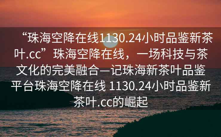 “珠海空降在線1130.24小時品鑒新茶葉.cc”珠海空降在線，一場科技與茶文化的完美融合—記珠海新茶葉品鑒平臺珠海空降在線 1130.24小時品鑒新茶葉.cc的崛起