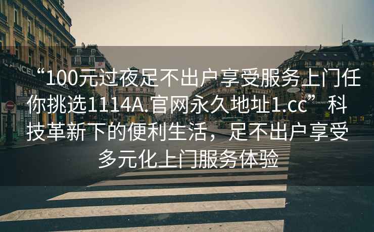 “100元過夜足不出戶享受服務(wù)上門任你挑選1114A.官網(wǎng)永久地址1.cc”科技革新下的便利生活，足不出戶享受多元化上門服務(wù)體驗(yàn)