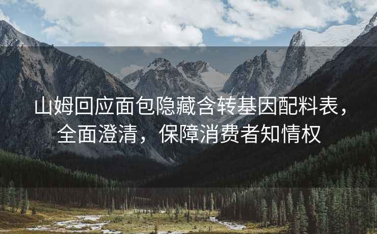 山姆回應面包隱藏含轉基因配料表，全面澄清，保障消費者知情權