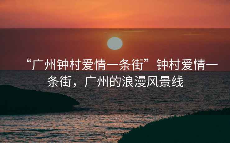 “廣州鐘村愛情一條街”鐘村愛情一條街，廣州的浪漫風(fēng)景線