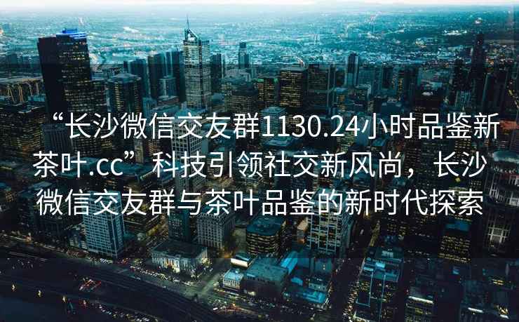 “長沙微信交友群1130.24小時品鑒新茶葉.cc”科技引領社交新風尚，長沙微信交友群與茶葉品鑒的新時代探索