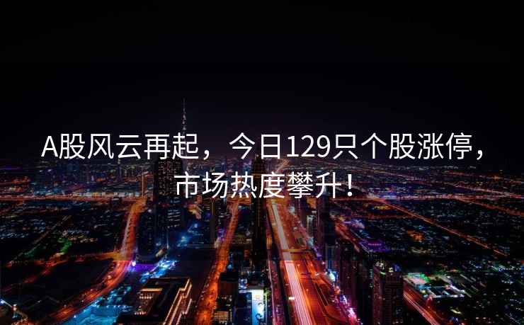 A股風云再起，今日129只個股漲停，市場熱度攀升！