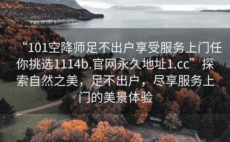 “101空降師足不出戶享受服務上門任你挑選1114b.官網永久地址1.cc”探索自然之美，足不出戶，盡享服務上門的美景體驗