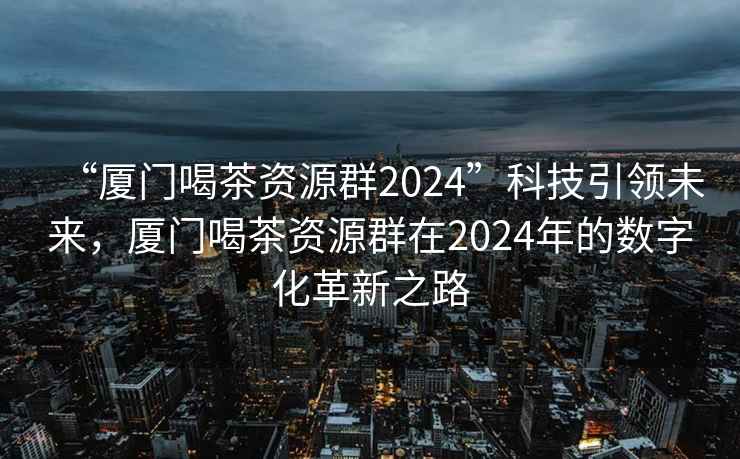 “廈門喝茶資源群2024”科技引領未來，廈門喝茶資源群在2024年的數字化革新之路