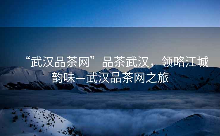“武漢品茶網”品茶武漢，領略江城韻味—武漢品茶網之旅