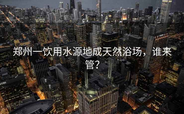 鄭州一飲用水源地成天然浴場，誰來管？