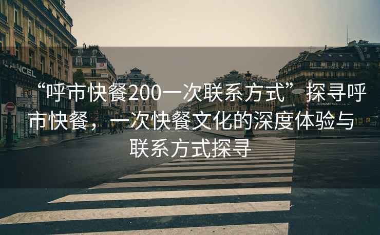 “呼市快餐200一次聯系方式”探尋呼市快餐，一次快餐文化的深度體驗與聯系方式探尋