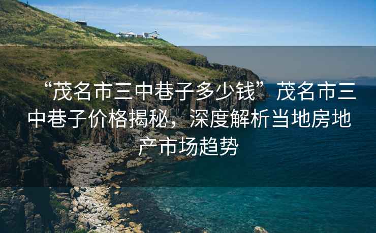 “茂名市三中巷子多少錢”茂名市三中巷子價格揭秘，深度解析當地房地產市場趨勢