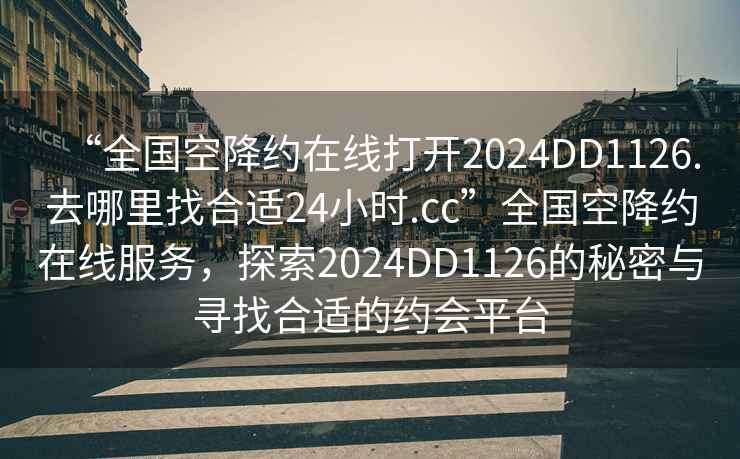 “全國空降約在線打開2024DD1126.去哪里找合適24小時.cc”全國空降約在線服務，探索2024DD1126的秘密與尋找合適的約會平臺
