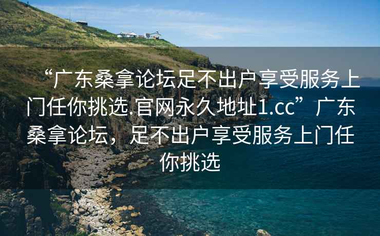 “廣東桑拿論壇足不出戶享受服務上門任你挑選.官網永久地址1.cc”廣東桑拿論壇，足不出戶享受服務上門任你挑選