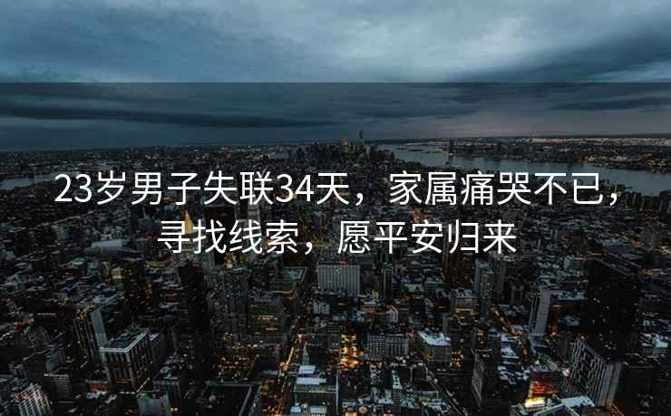 23歲男子失聯34天，家屬痛哭不已，尋找線索，愿平安歸來