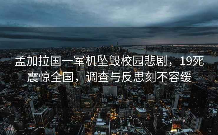孟加拉國一軍機(jī)墜毀校園悲劇，19死震驚全國，調(diào)查與反思刻不容緩