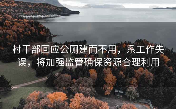 村干部回應公廁建而不用，系工作失誤，將加強監管確保資源合理利用