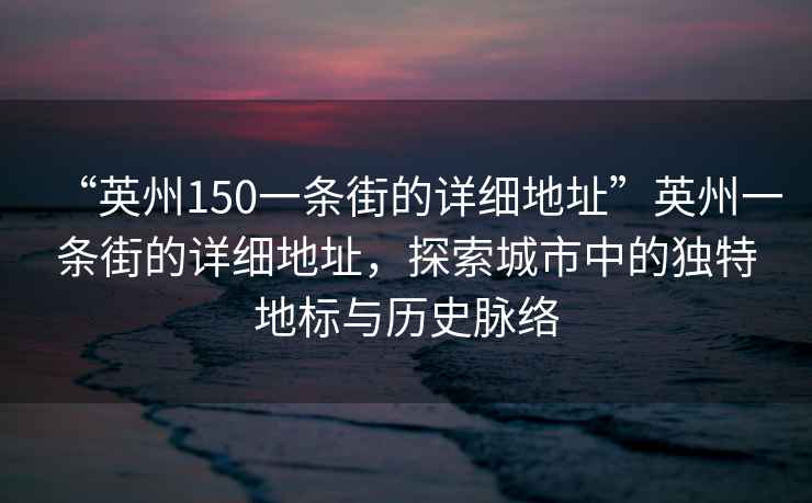 “英州150一條街的詳細地址”英州一條街的詳細地址，探索城市中的獨特地標與歷史脈絡