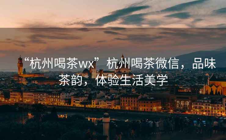 “杭州喝茶wx”杭州喝茶微信，品味茶韻，體驗生活美學