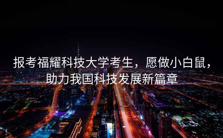 報(bào)考福耀科技大學(xué)考生，愿做小白鼠，助力我國科技發(fā)展新篇章