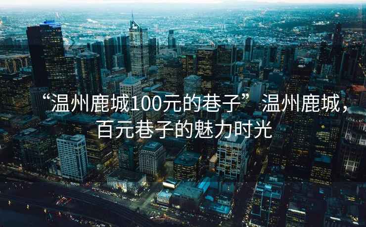 “溫州鹿城100元的巷子”溫州鹿城，百元巷子的魅力時光