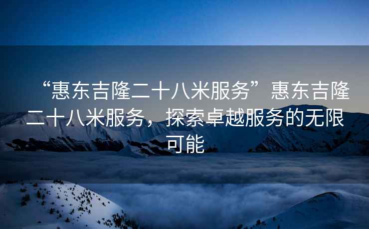 “惠東吉隆二十八米服務(wù)”惠東吉隆二十八米服務(wù)，探索卓越服務(wù)的無限可能