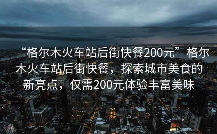 “格爾木火車站后街快餐200元”格爾木火車站后街快餐，探索城市美食的新亮點，僅需200元體驗豐富美味