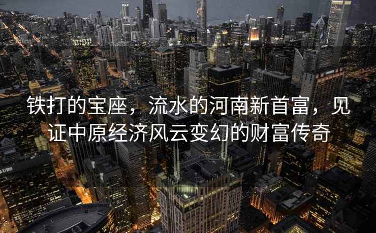 鐵打的寶座，流水的河南新首富，見證中原經濟風云變幻的財富傳奇
