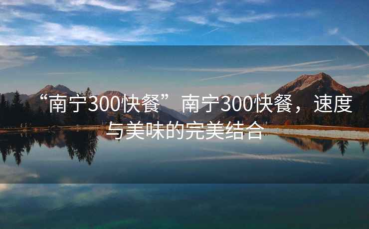 “南寧300快餐”南寧300快餐，速度與美味的完美結合