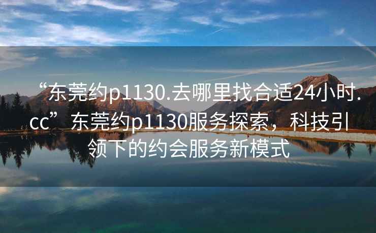 “東莞約p1130.去哪里找合適24小時.cc”東莞約p1130服務探索，科技引領下的約會服務新模式