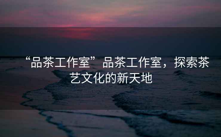 “品茶工作室”品茶工作室，探索茶藝文化的新天地