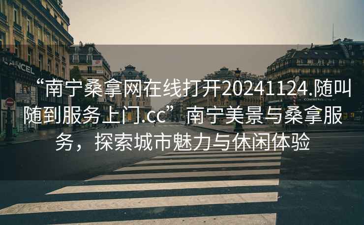 “南寧桑拿網在線打開20241124.隨叫隨到服務上門.cc”南寧美景與桑拿服務，探索城市魅力與休閑體驗