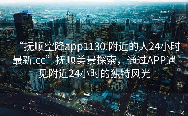 “撫順空降app1130.附近的人24小時最新.cc”撫順美景探索，通過APP遇見附近24小時的獨特風光