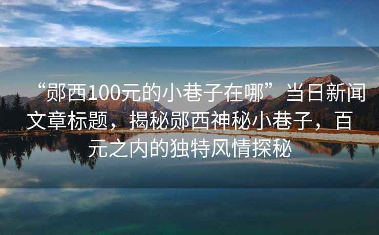 “鄖西100元的小巷子在哪”當(dāng)日新聞文章標(biāo)題，揭秘鄖西神秘小巷子，百元之內(nèi)的獨特風(fēng)情探秘