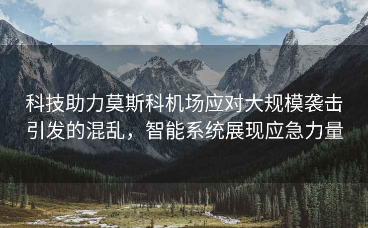 科技助力莫斯科機場應對大規模襲擊引發的混亂，智能系統展現應急力量