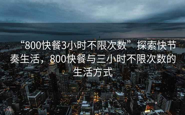 “800快餐3小時不限次數”探索快節奏生活，800快餐與三小時不限次數的生活方式
