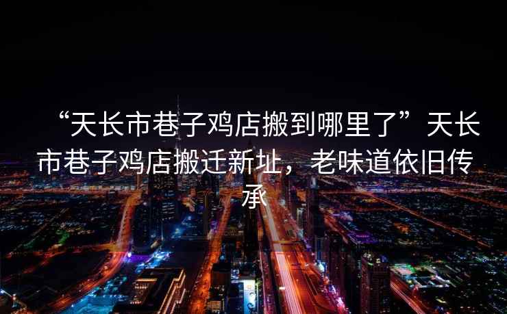 “天長市巷子雞店搬到哪里了”天長市巷子雞店搬遷新址，老味道依舊傳承