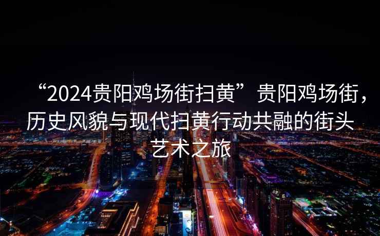 “2024貴陽雞場街掃黃”貴陽雞場街，歷史風貌與現代掃黃行動共融的街頭藝術之旅