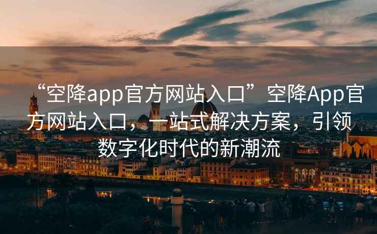 “空降app官方網站入口”空降App官方網站入口，一站式解決方案，引領數字化時代的新潮流