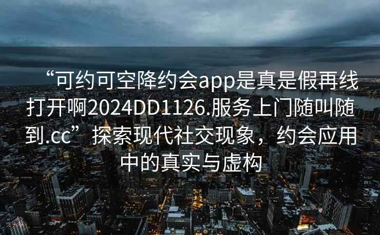 “可約可空降約會app是真是假再線打開啊2024DD1126.服務上門隨叫隨到.cc”探索現代社交現象，約會應用中的真實與虛構