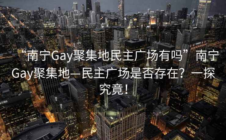 “南寧Gay聚集地民主廣場有嗎”南寧Gay聚集地—民主廣場是否存在？一探究竟！