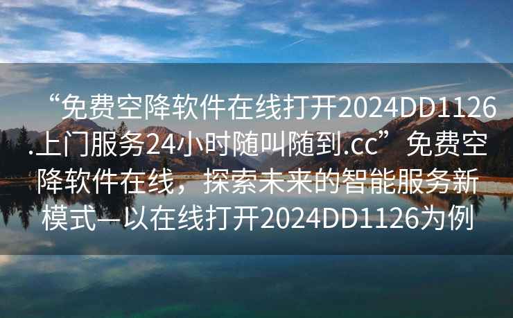 “免費空降軟件在線打開2024DD1126.上門服務24小時隨叫隨到.cc”免費空降軟件在線，探索未來的智能服務新模式—以在線打開2024DD1126為例