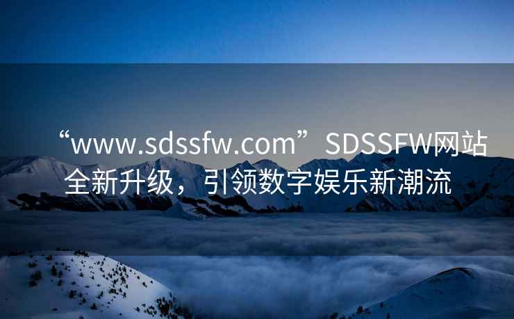 “www.sdssfw.com”SDSSFW網站全新升級，引領數字娛樂新潮流