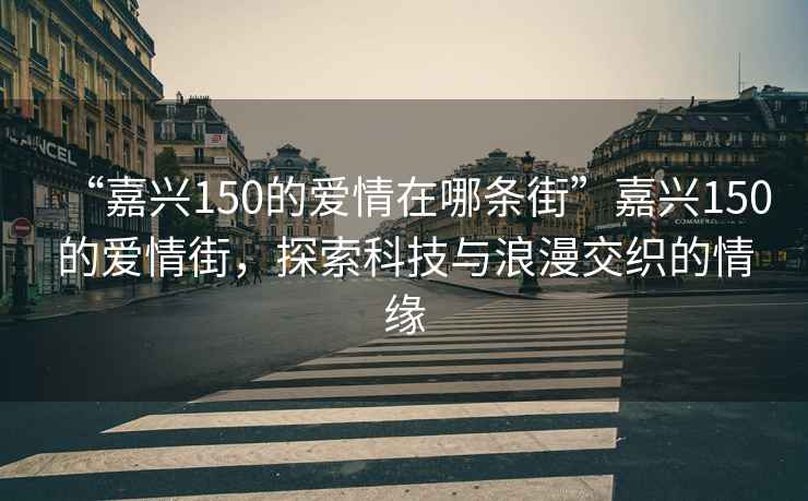 “嘉興150的愛情在哪條街”嘉興150的愛情街，探索科技與浪漫交織的情緣