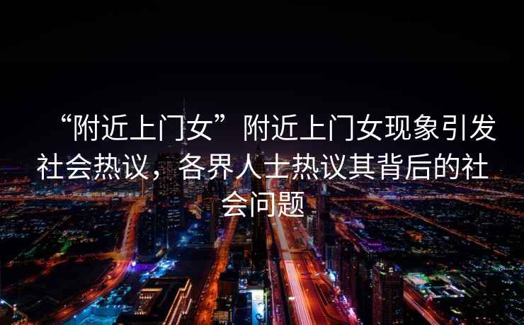 “附近上門女”附近上門女現象引發社會熱議，各界人士熱議其背后的社會問題